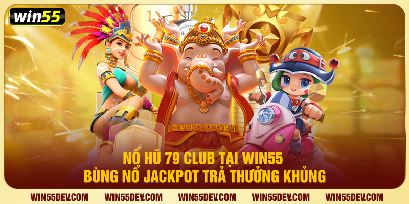 Nổ Hũ 79 Club Tại Win55 – Bùng Nổ Jackpot Trả Thưởng Khủng