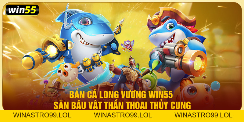 Bắn Cá Long Vương Win55 – Săn Báu Vật Thần Thoại Thủy Cung