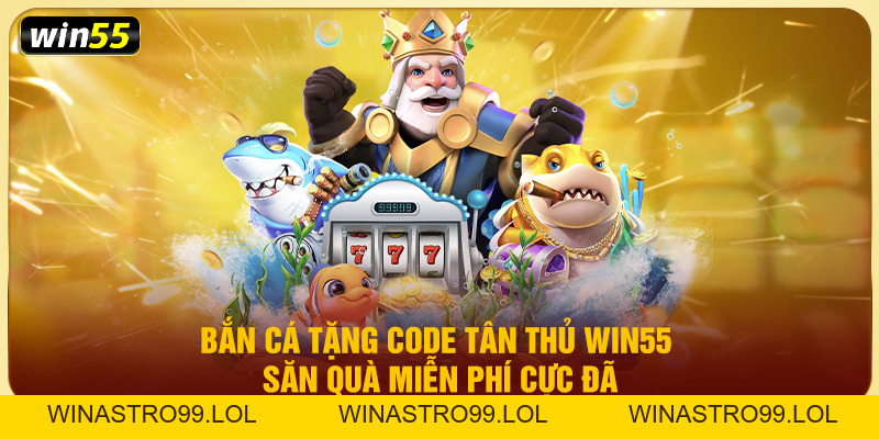 Bắn Cá Tặng Code Tân Thủ Win55 – Săn Quà Miễn Phí Cực Đã