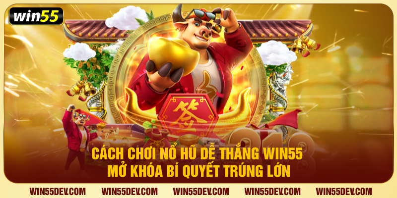 Cách Chơi Nổ Hũ Dễ Thắng Win55 – Mở Khóa Bí Quyết Trúng Lớn
